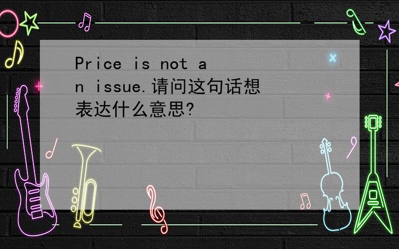 Price is not an issue.请问这句话想表达什么意思?