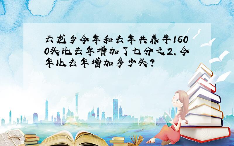 云龙乡今年和去年共养牛1600头比去年增加了七分之2,今年比去年增加多少头?