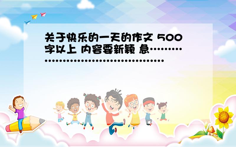 关于快乐的一天的作文 500字以上 内容要新颖 急……………………………………