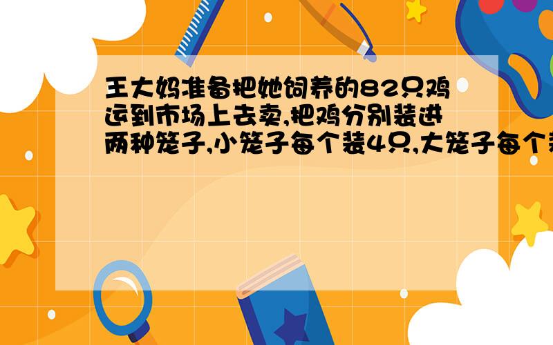 王大妈准备把她饲养的82只鸡运到市场上去卖,把鸡分别装进两种笼子,小笼子每个装4只,大笼子每个装6只,