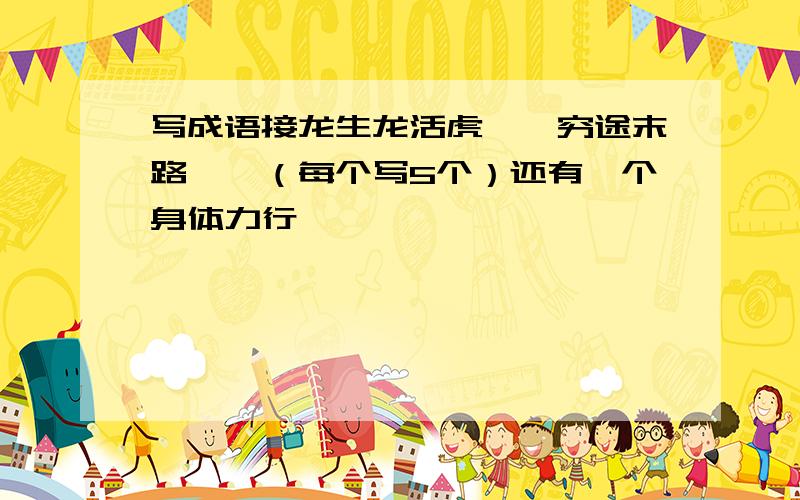 写成语接龙生龙活虎——穷途末路——（每个写5个）还有一个身体力行——