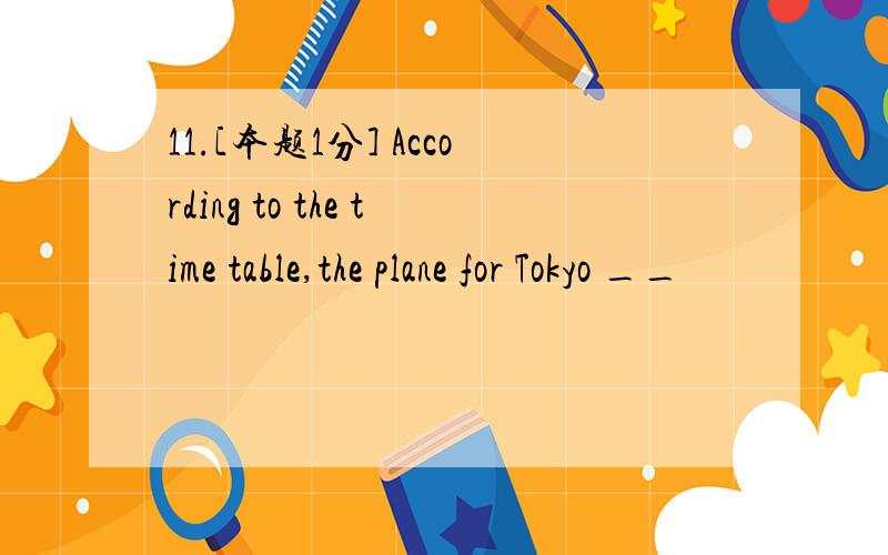 11.[本题1分] According to the time table,the plane for Tokyo __