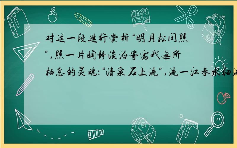 对这一段进行赏析“明月松间照”,照一片娴静淡泊寄寓我无所栖息的灵魂：“清泉石上流”,流一江春水细流淘洗我劳累庸碌之身躯.