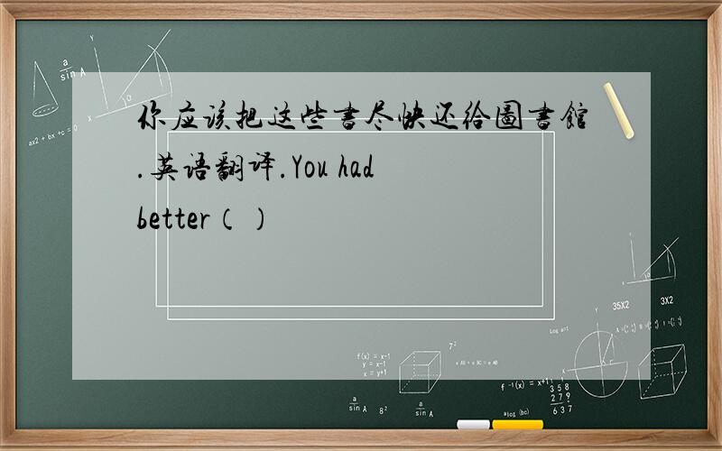 你应该把这些书尽快还给图书馆.英语翻译.You had better（）