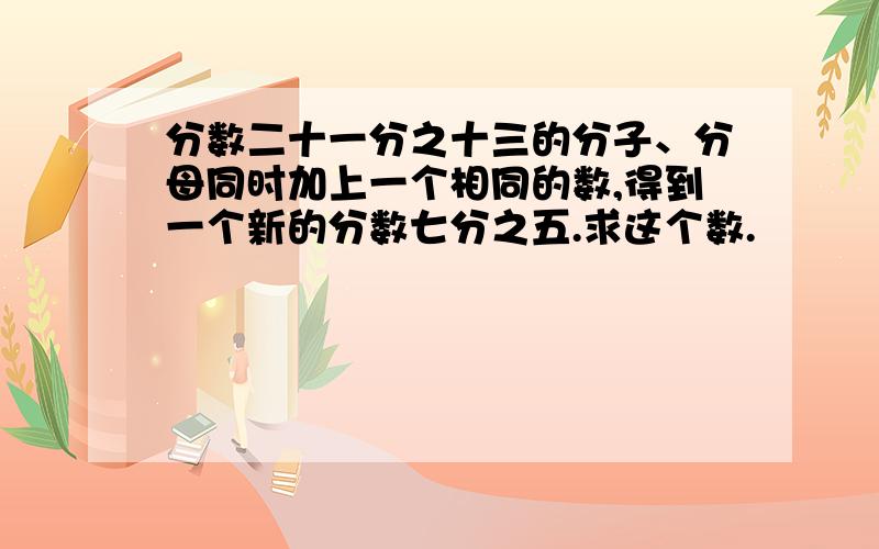 分数二十一分之十三的分子、分母同时加上一个相同的数,得到一个新的分数七分之五.求这个数.