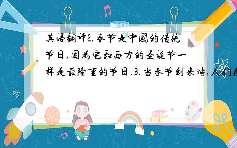 英语翻译2.春节是中国的传统节日,因为它和西方的圣诞节一样是最隆重的节日.3.当春节到来时,人们贴春联和年画,给朋友拜年