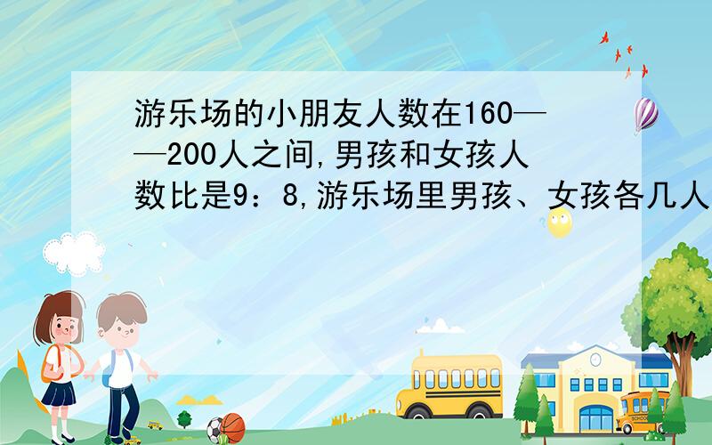 游乐场的小朋友人数在160——200人之间,男孩和女孩人数比是9：8,游乐场里男孩、女孩各几人?