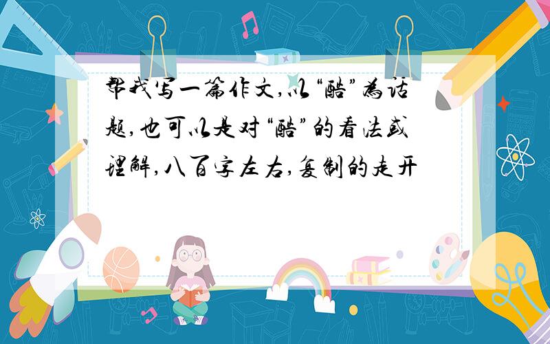 帮我写一篇作文,以“酷”为话题,也可以是对“酷”的看法或理解,八百字左右,复制的走开