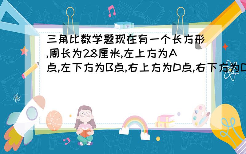 三角比数学题现在有一个长方形,周长为28厘米,左上方为A点,左下方为B点,右上方为D点,右下方为C点.AD=BC（较长）