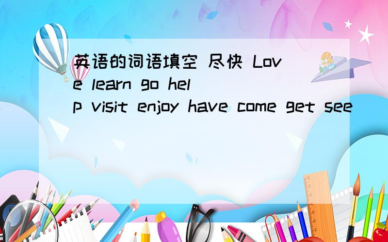 英语的词语填空 尽快 Love learn go help visit enjoy have come get see