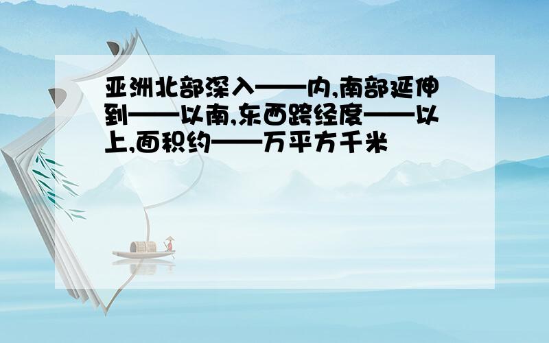 亚洲北部深入——内,南部延伸到——以南,东西跨经度——以上,面积约——万平方千米