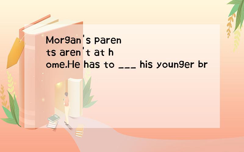 Morgan's parents aren't at home.He has to ___ his younger br