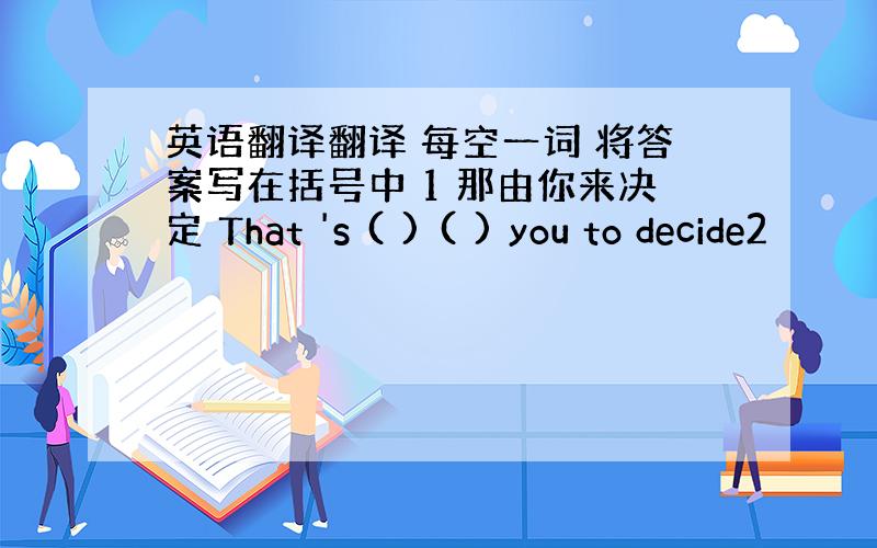 英语翻译翻译 每空一词 将答案写在括号中 1 那由你来决定 That 's ( ) ( ) you to decide2