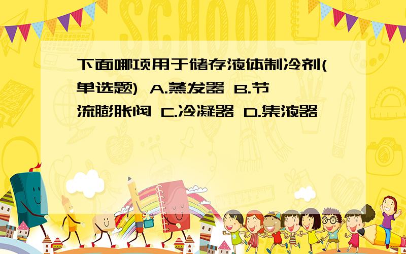 下面哪项用于储存液体制冷剂(单选题) A.蒸发器 B.节流膨胀阀 C.冷凝器 D.集液器