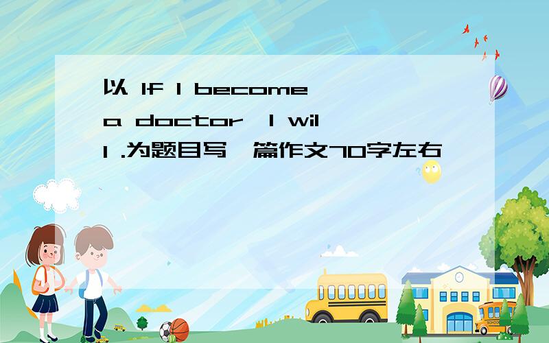 以 If I become a doctor,I will .为题目写一篇作文70字左右