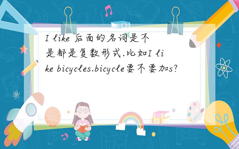 I like 后面的名词是不是都是复数形式.比如I like bicycles.bicycle要不要加s?