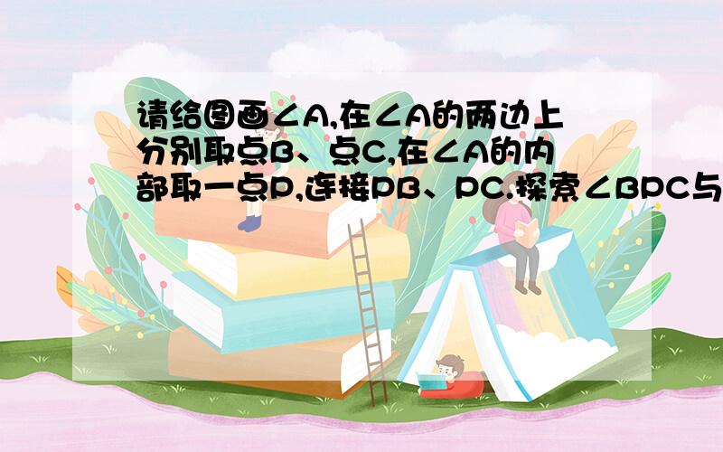 请给图画∠A,在∠A的两边上分别取点B、点C,在∠A的内部取一点P,连接PB、PC.探索∠BPC与∠A、∠B、∠C之间的