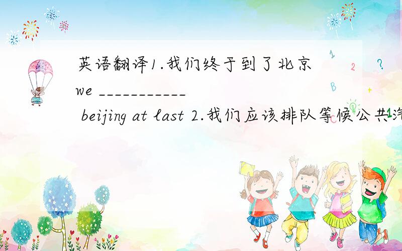 英语翻译1.我们终于到了北京we ___________ beijing at last 2.我们应该排队等候公共汽车w