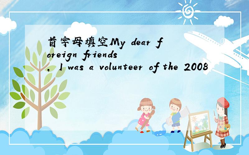 首字母填空My dear foreign friends, I was a volunteer of the 2008