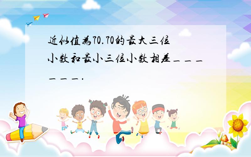 近似值为70.70的最大三位小数和最小三位小数相差______．