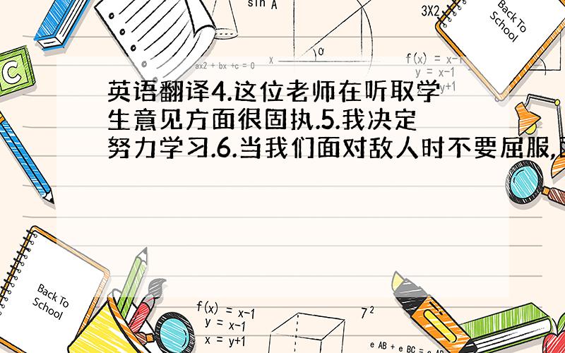 英语翻译4.这位老师在听取学生意见方面很固执.5.我决定努力学习.6.当我们面对敌人时不要屈服,面对困难时我们不能放弃.