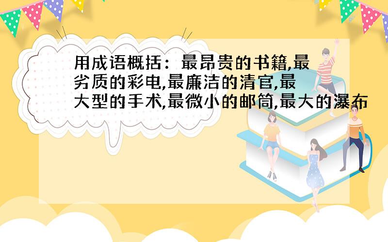 用成语概括：最昂贵的书籍,最劣质的彩电,最廉洁的清官,最大型的手术,最微小的邮筒,最大的瀑布