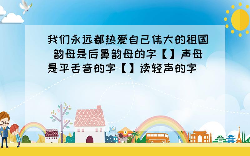 我们永远都热爱自己伟大的祖国 韵母是后鼻韵母的字【】声母是平舌音的字【】读轻声的字