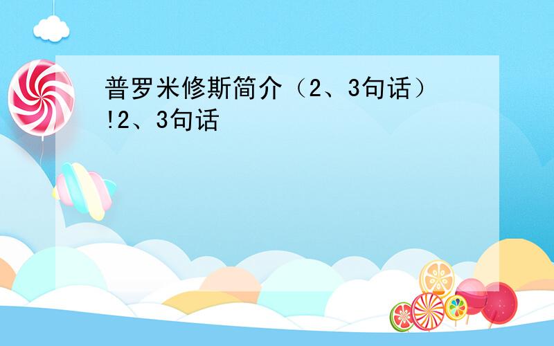 普罗米修斯简介（2、3句话）!2、3句话