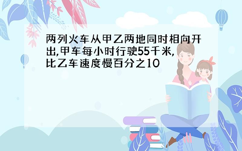 两列火车从甲乙两地同时相向开出,甲车每小时行驶55千米,比乙车速度慢百分之10