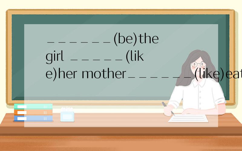 ______(be)the girl _____(like)her mother______(like)eating s