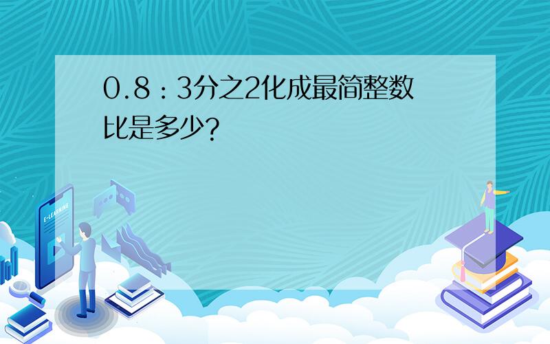 0.8：3分之2化成最简整数比是多少?