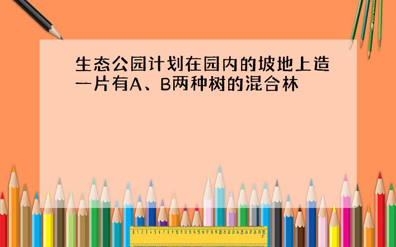 生态公园计划在园内的坡地上造一片有A、B两种树的混合林