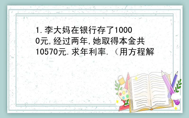 1.李大妈在银行存了10000元,经过两年,她取得本金共10570元.求年利率.（用方程解