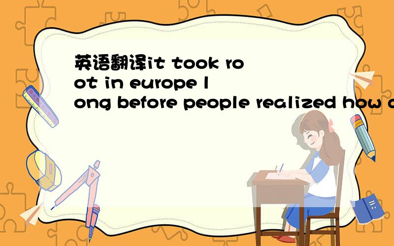 英语翻译it took root in europe long before people realized how d