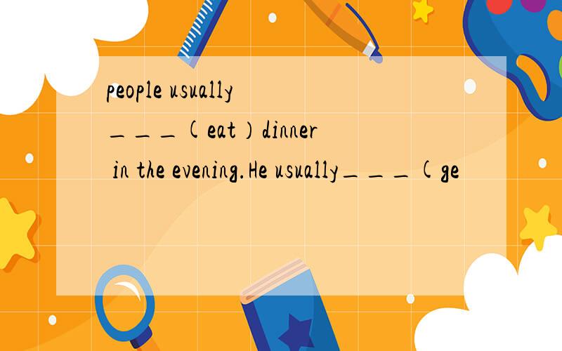 people usually___(eat）dinner in the evening.He usually___(ge