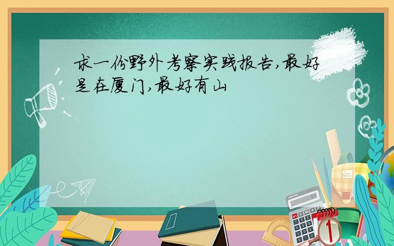 求一份野外考察实践报告,最好是在厦门,最好有山