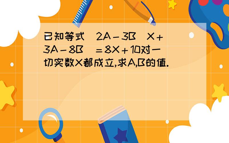 已知等式(2A－3B)X＋(3A－8B)＝8X＋10对一切实数X都成立,求A,B的值.