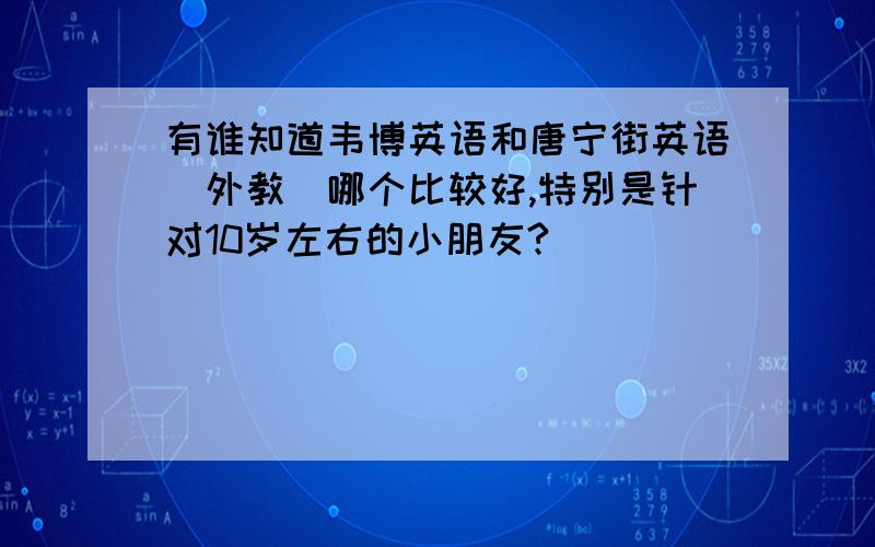 有谁知道韦博英语和唐宁街英语（外教）哪个比较好,特别是针对10岁左右的小朋友?