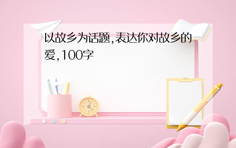 以故乡为话题,表达你对故乡的爱,100字