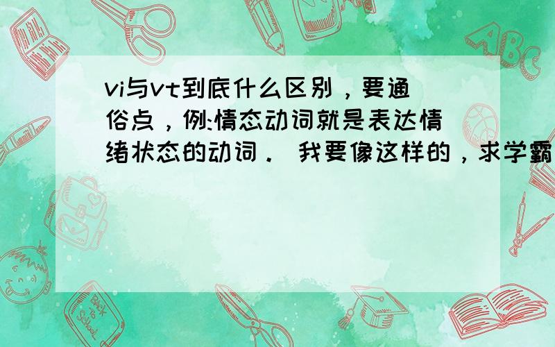 vi与vt到底什么区别，要通俗点，例:情态动词就是表达情绪状态的动词。 我要像这样的，求学霸解释