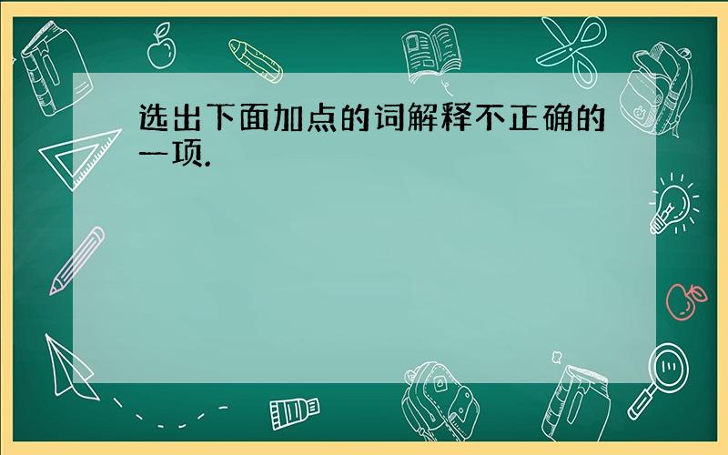 选出下面加点的词解释不正确的一项.