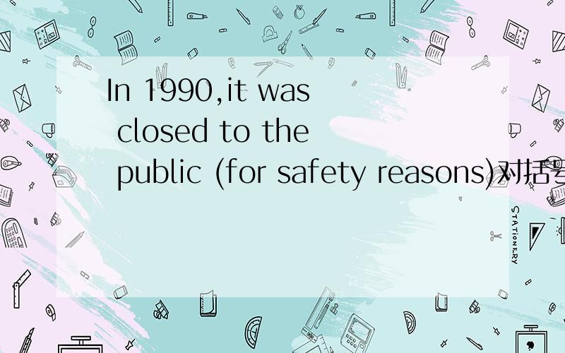 In 1990,it was closed to the public (for safety reasons)对括号里