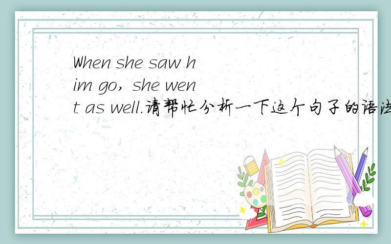 When she saw him go, she went as well.请帮忙分析一下这个句子的语法成分,不需要翻译