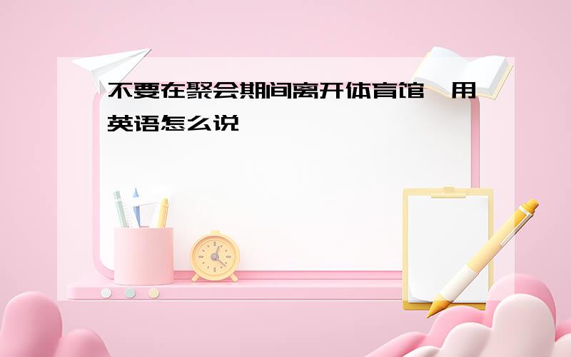 不要在聚会期间离开体育馆,用英语怎么说