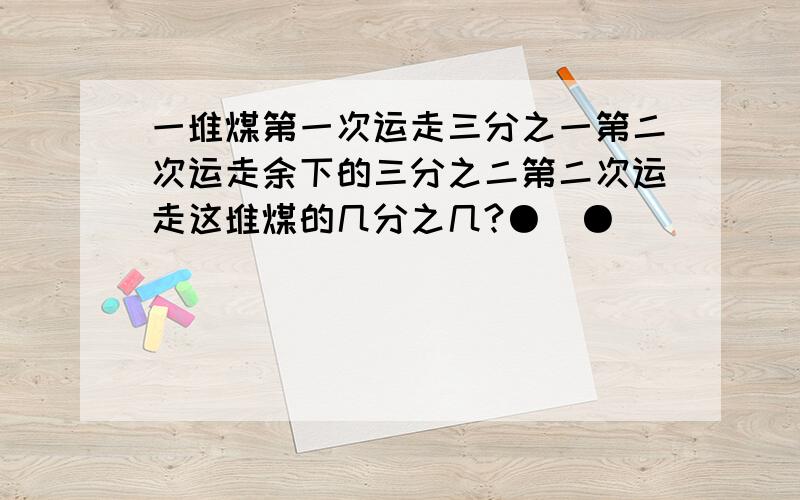 一堆煤第一次运走三分之一第二次运走余下的三分之二第二次运走这堆煤的几分之几?●_●