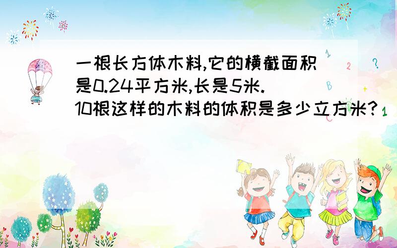 一根长方体木料,它的横截面积是0.24平方米,长是5米.10根这样的木料的体积是多少立方米?