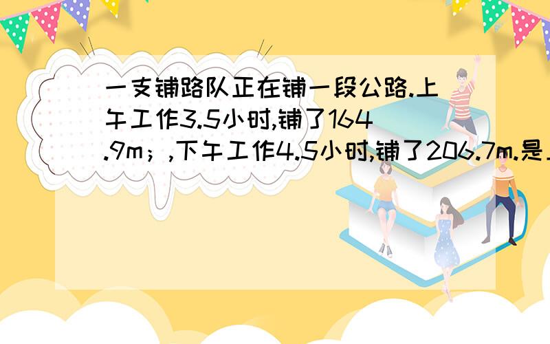 一支铺路队正在铺一段公路.上午工作3.5小时,铺了164.9m；,下午工作4.5小时,铺了206.7m.是上午铺路的速度