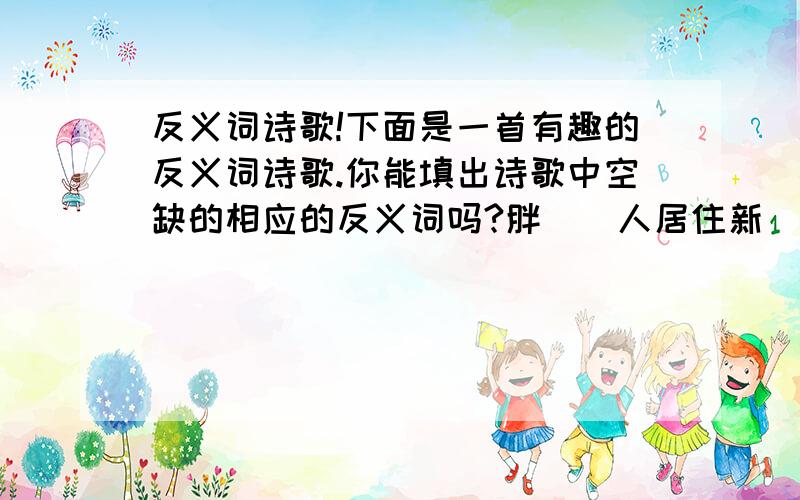 反义词诗歌!下面是一首有趣的反义词诗歌.你能填出诗歌中空缺的相应的反义词吗?胖（）人居住新（）房,主（）人分吃荤（）汤善