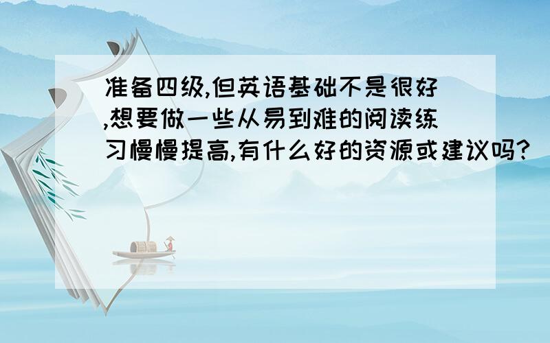 准备四级,但英语基础不是很好,想要做一些从易到难的阅读练习慢慢提高,有什么好的资源或建议吗?