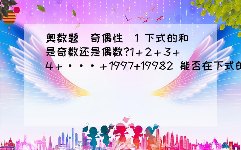 奥数题（奇偶性）1 下式的和是奇数还是偶数?1＋2＋3＋4＋···＋1997+19982 能否在下式的（ )中填上“＋”